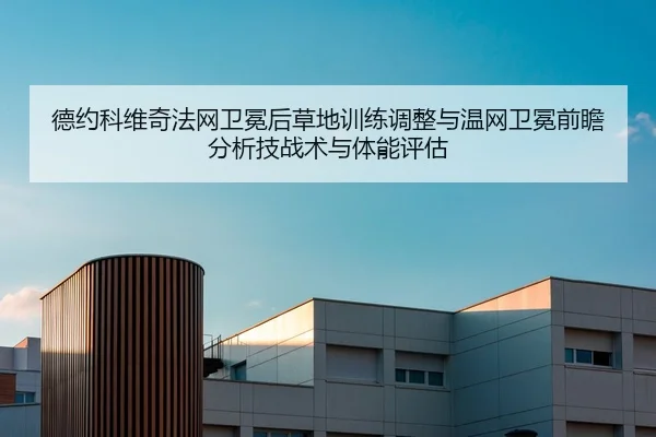 德约科维奇法网卫冕后草地训练调整与温网卫冕前瞻分析技战术与体能评估