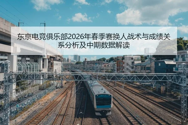 东京电竞俱乐部2026年春季赛换人战术与成绩关系分析及中期数据解读