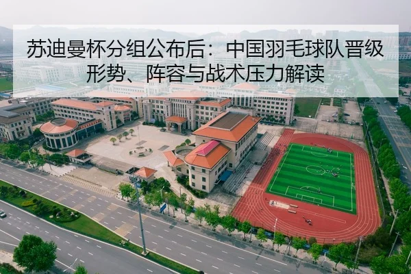 苏迪曼杯分组公布后：中国羽毛球队晋级形势、阵容与战术压力解读
