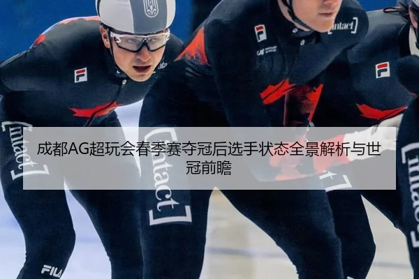 成都AG超玩会春季赛夺冠后选手状态全景解析与世冠前瞻