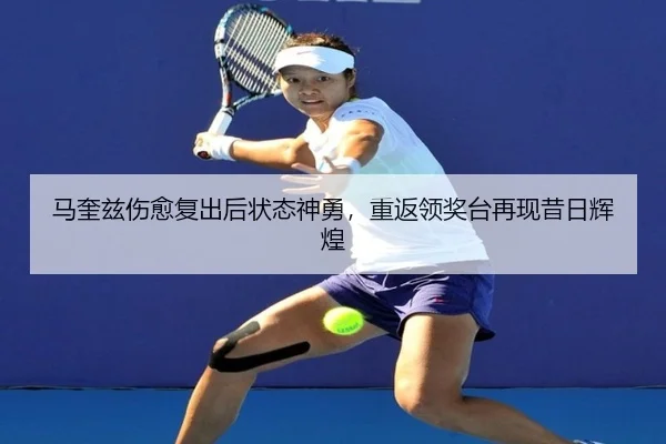 马奎兹伤愈复出后状态神勇，重返领奖台再现昔日辉煌